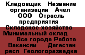 Кладовщик › Название организации ­ Ачел, ООО › Отрасль предприятия ­ Складское хозяйство › Минимальный оклад ­ 20 000 - Все города Работа » Вакансии   . Дагестан респ.,Геологоразведка п.